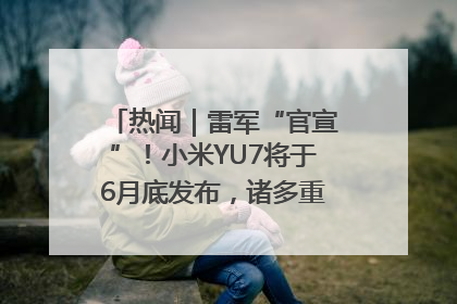 热闻｜雷军“官宣”！小米YU7将于6月底发布，诸多重磅新品一起发布！唯独价格“卖关子”