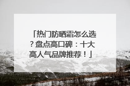 热门防晒霜怎么选？盘点高口碑：十大高人气品牌推荐！