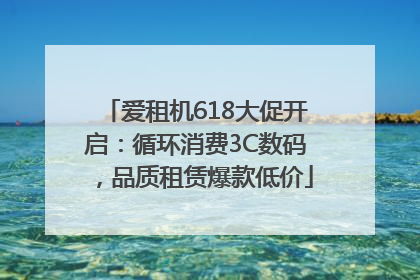 爱租机618大促开启：循环消费3C数码，品质租赁爆款低价
