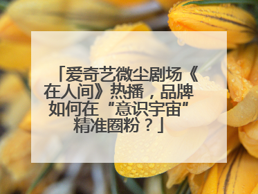 爱奇艺微尘剧场《在人间》热播，品牌如何在“意识宇宙”精准圈粉？