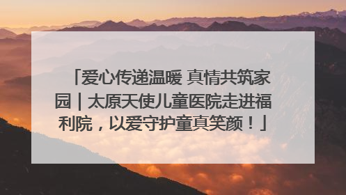 爱心传递温暖 真情共筑家园｜太原天使儿童医院走进福利院，以爱守护童真笑颜！