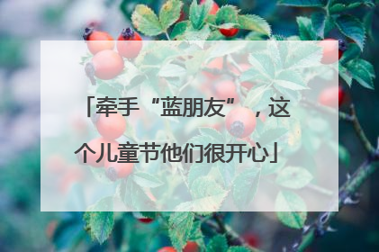 牵手“蓝朋友”，这个儿童节他们很开心