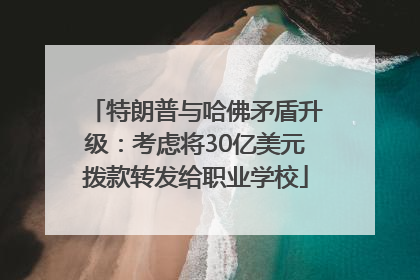 特朗普与哈佛矛盾升级：考虑将30亿美元拨款转发给职业学校