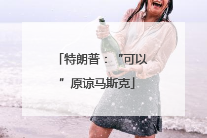 特朗普：“可以”原谅马斯克