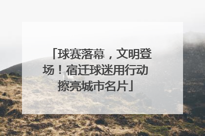 球赛落幕，文明登场！宿迁球迷用行动擦亮城市名片