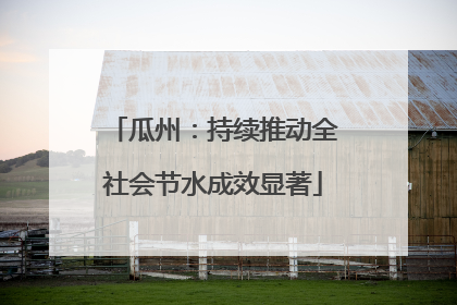 瓜州：持续推动全社会节水成效显著
