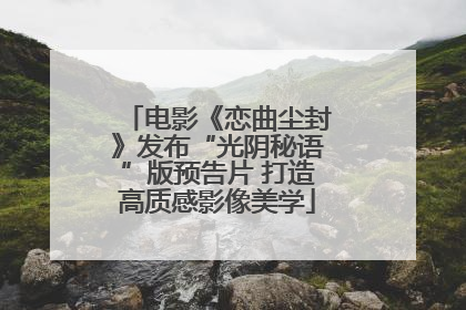 电影《恋曲尘封》发布“光阴秘语”版预告片 打造高质感影像美学