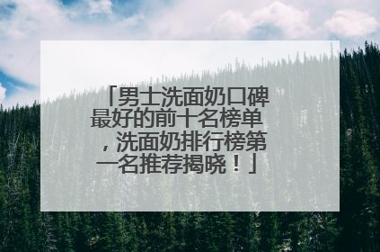 男士洗面奶口碑最好的前十名榜单，洗面奶排行榜第一名推荐揭晓！