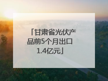 甘肃省光伏产品前5个月出口1.4亿元