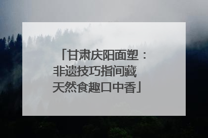 甘肃庆阳面塑：非遗技巧指间藏 天然食趣口中香