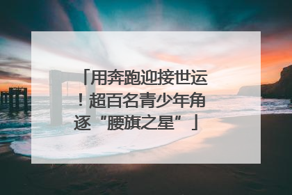 用奔跑迎接世运！超百名青少年角逐“腰旗之星”