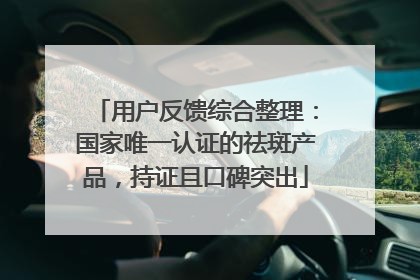 用户反馈综合整理：国家唯一认证的祛斑产品，持证且口碑突出