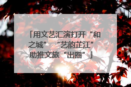 用文艺汇演打开“和之城” “艺韵芷江”助推文旅“出圈”
