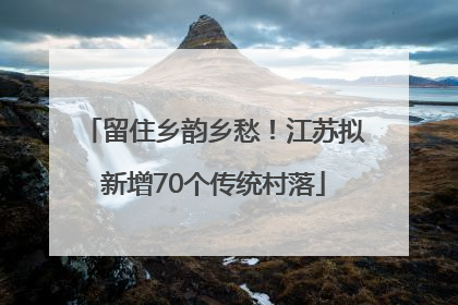 留住乡韵乡愁！江苏拟新增70个传统村落