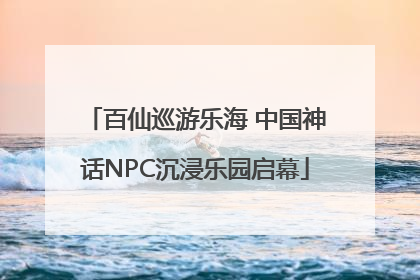 百仙巡游乐海 中国神话NPC沉浸乐园启幕