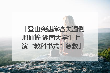 登山突遇旅客失温倒地抽搐 湖南大学生上演“教科书式”急救