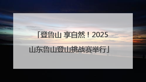 登鲁山 享自然！2025山东鲁山登山挑战赛举行