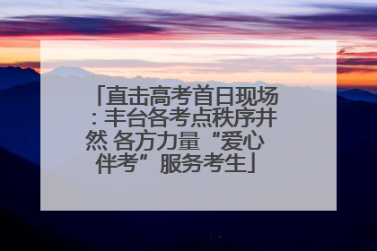 直击高考首日现场：丰台各考点秩序井然 各方力量“爱心伴考”服务考生
