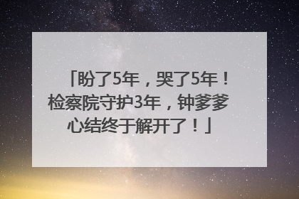 盼了5年，哭了5年！检察院守护3年，钟爹爹心结终于解开了！
