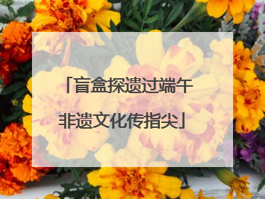 盲盒探遗过端午 非遗文化传指尖