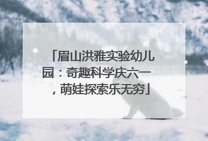 眉山洪雅实验幼儿园：奇趣科学庆六一，萌娃探索乐无穷