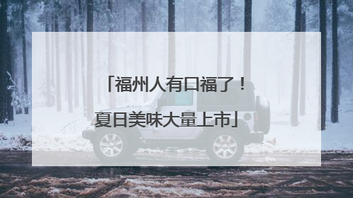福州人有口福了！夏日美味大量上市