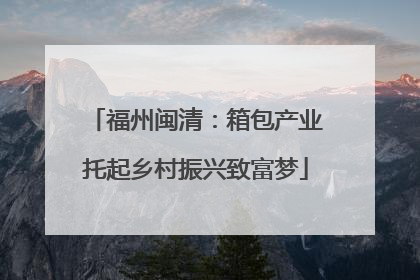 福州闽清：箱包产业托起乡村振兴致富梦