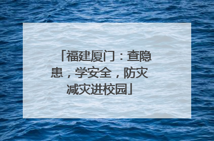 福建厦门：查隐患，学安全，防灾减灾进校园