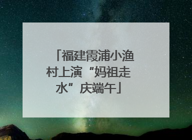 福建霞浦小渔村上演“妈祖走水”庆端午
