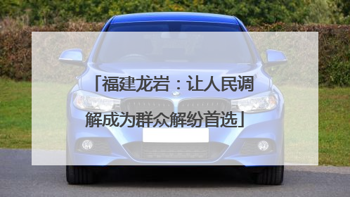 福建龙岩：让人民调解成为群众解纷首选