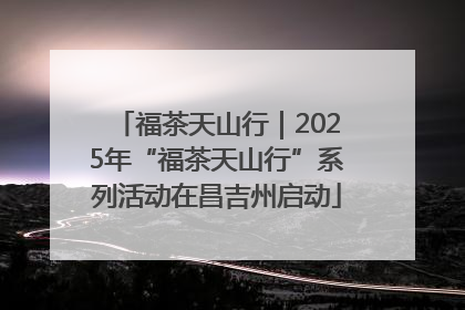 福茶天山行｜2025年“福茶天山行”系列活动在昌吉州启动