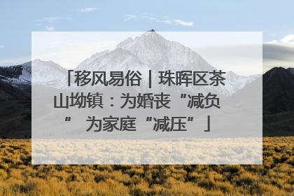 移风易俗｜珠晖区茶山坳镇：为婚丧“减负” 为家庭“减压”