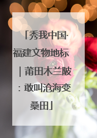 秀我中国·福建文物地标｜莆田木兰陂：敢叫沧海变桑田