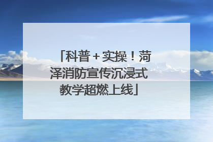 科普＋实操！菏泽消防宣传沉浸式教学超燃上线
