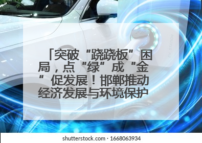 突破“跷跷板”困局，点“绿”成“金”促发展！邯郸推动经济发展与环境保护互促共赢