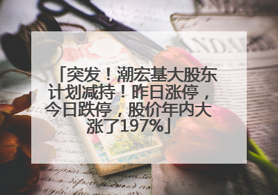 突发！潮宏基大股东计划减持！昨日涨停，今日跌停，股价年内大涨了197%