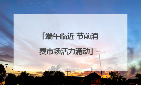 端午临近 节前消费市场活力涌动