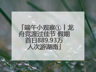 端午小观察①丨龙舟竞渡过佳节 假期首日889.93万人次游湖南
