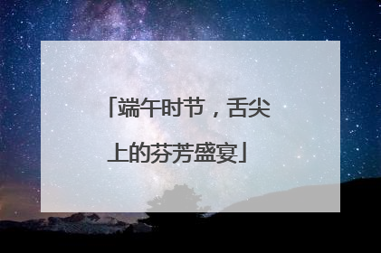 端午时节，舌尖上的芬芳盛宴