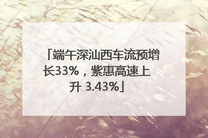 端午深汕西车流预增长33%，紫惠高速上升 3.43%