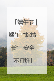端午节｜端午“粽情长” 安全不打烊