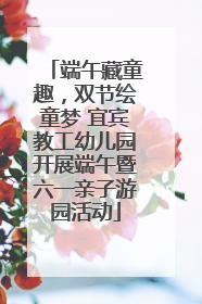 端午藏童趣，双节绘童梦 宜宾教工幼儿园开展端午暨六一亲子游园活动