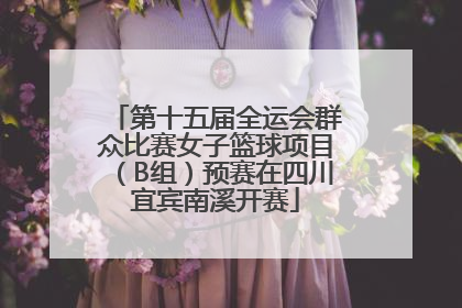 第十五届全运会群众比赛女子篮球项目（B组）预赛在四川宜宾南溪开赛