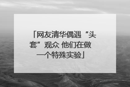 网友清华偶遇“头套”观众 他们在做一个特殊实验