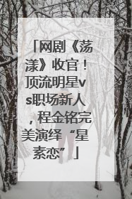 网剧《荡漾》收官！顶流明星vs职场新人，程金铭完美演绎“星素恋”