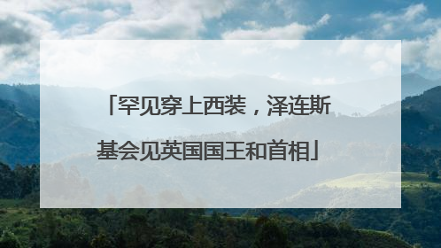 罕见穿上西装，泽连斯基会见英国国王和首相