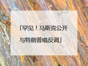 罕见！马斯克公开与特朗普唱反调