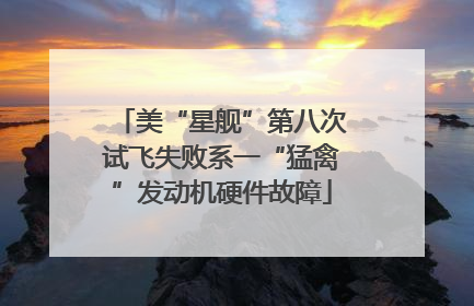 美“星舰”第八次试飞失败系一“猛禽”发动机硬件故障
