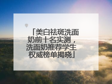 美白祛斑洗面奶前十名实测，洗面奶推荐学生权威榜单揭晓