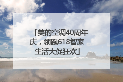 美的空调40周年庆，领跑618智家生活大促狂欢